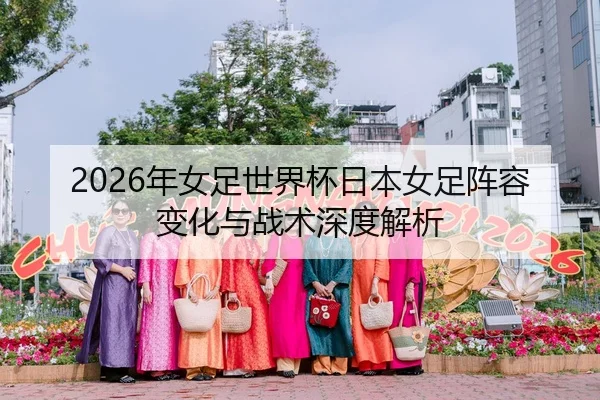 2026年女足世界杯日本女足阵容变化与战术深度解析