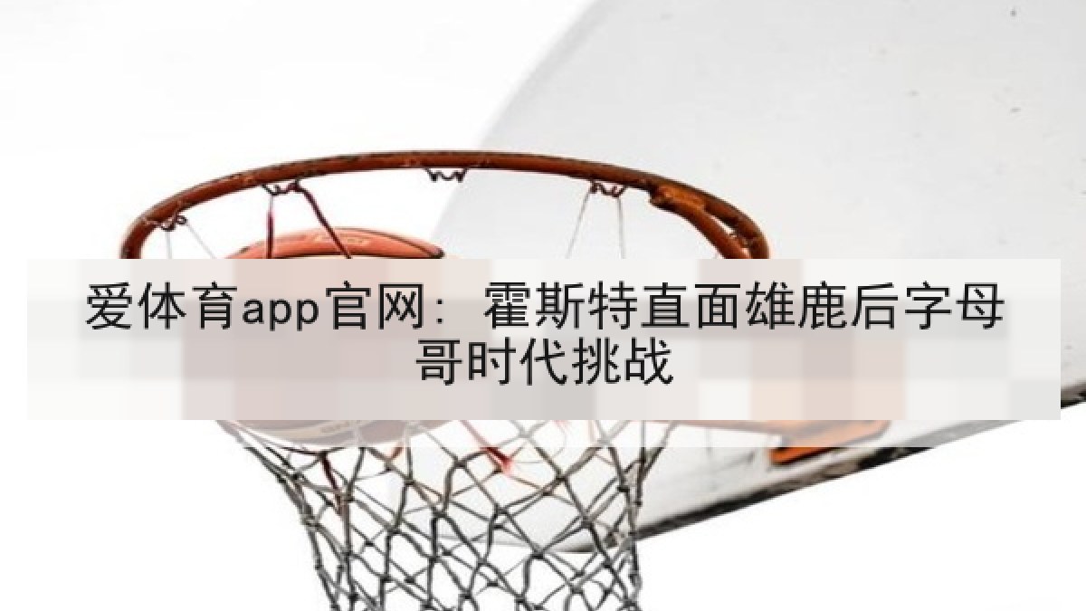 爱体育app官网: 霍斯特直面雄鹿后字母哥时代挑战