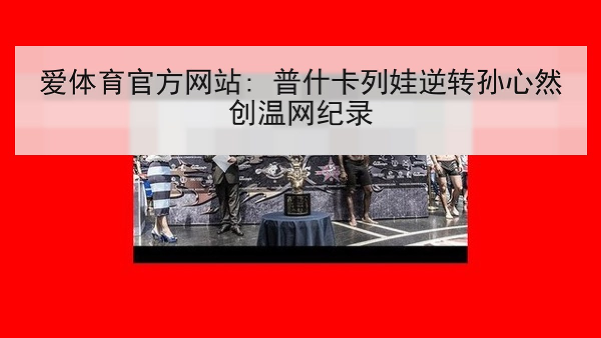 爱体育官方网站: 普什卡列娃逆转孙心然创温网纪录