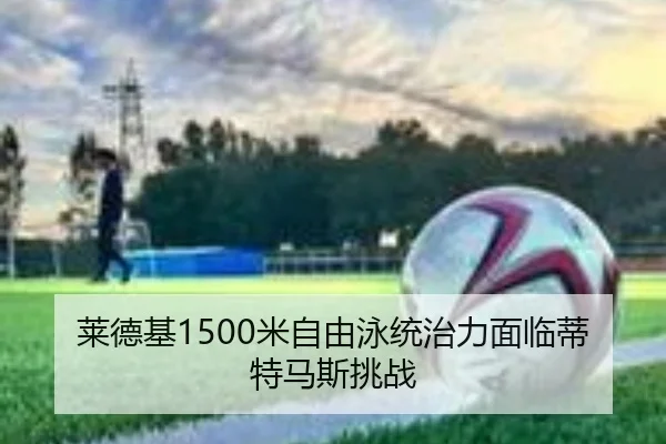 莱德基1500米自由泳统治力面临蒂特马斯挑战
