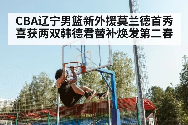 CBA辽宁男篮新外援莫兰德首秀喜获两双韩德君替补焕发第二春