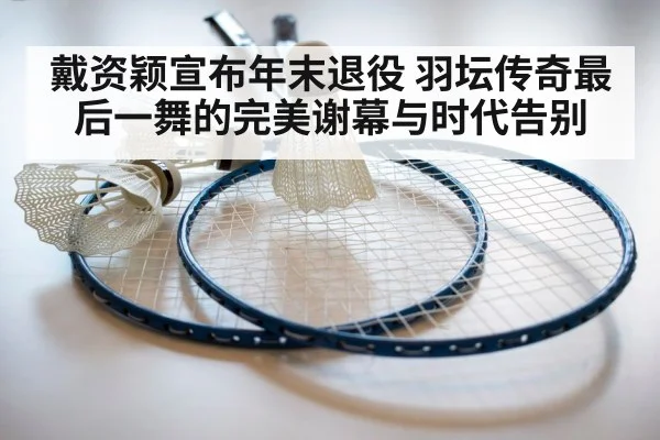 戴资颖宣布年末退役 羽坛传奇最后一舞的完美谢幕与时代告别