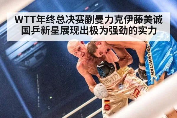 WTT年终总决赛蒯曼力克伊藤美诚国乒新星展现出极为强劲的实力